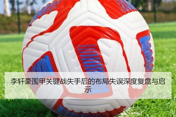 李轩豪围甲关键战失手后的布局失误深度复盘与启示