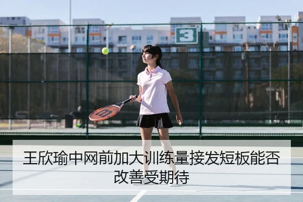 王欣瑜中网前加大训练量接发短板能否改善受期待