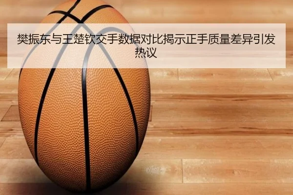 樊振东与王楚钦交手数据对比揭示正手质量差异引发热议